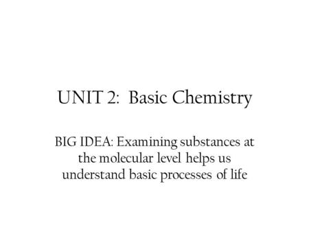 UNIT 2: Basic Chemistry BIG IDEA: Examining substances at the molecular level helps us understand basic processes of life.