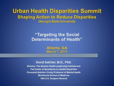 “Targeting the Social Determinants of Health” Atlanta, GA March 7, 2013 David Satcher, M.D., PhD. Director, The Satcher Health Leadership Institute and.