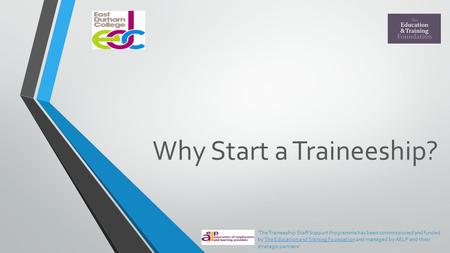 Why Start a Traineeship? 'The Traineeship Staff Support Programme has been commissioned and funded by The Education and Training Foundation and managed.
