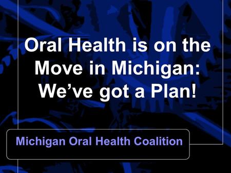 Oral Health is on the Move in Michigan: We’ve got a Plan! Michigan Oral Health Coalition.