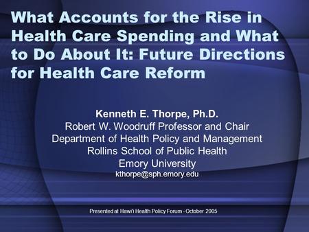 Presented at Hawi'i Health Policy Forum - October 2005 What Accounts for the Rise in Health Care Spending and What to Do About It: Future Directions for.