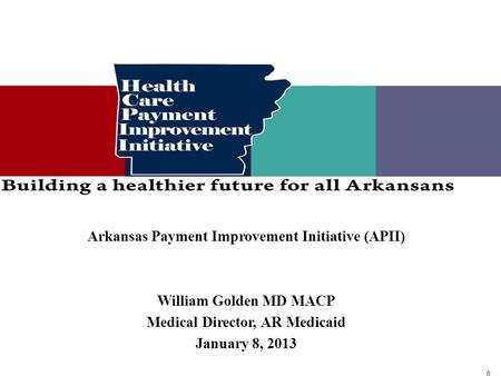 0 0 Arkansas Payment Improvement Initiative (APII) William Golden MD MACP Medical Director, AR Medicaid January 8, 2013.
