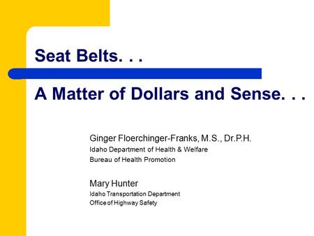 Seat Belts... A Matter of Dollars and Sense... Ginger Floerchinger-Franks, M.S., Dr.P.H. Idaho Department of Health & Welfare Bureau of Health Promotion.
