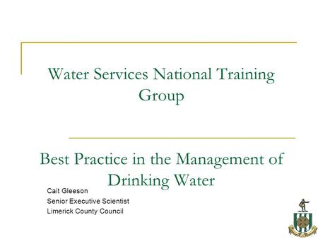 Water Services National Training Group Best Practice in the Management of Drinking Water Cait Gleeson Senior Executive Scientist Limerick County Council.