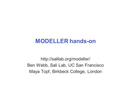 MODELLER hands-on  Ben Webb, Sali Lab, UC San Francisco Maya Topf, Birkbeck College, London.