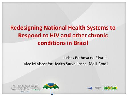 Redesigning National Health Systems to Respond to HIV and other chronic conditions in Brazil Jarbas Barbosa da Silva Jr. Vice Minister for Health Surveillance,