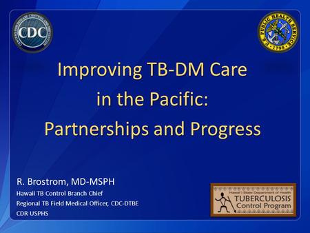 Improving TB-DM Care in the Pacific: Partnerships and Progress R. Brostrom, MD-MSPH Hawaii TB Control Branch Chief Regional TB Field Medical Officer, CDC-DTBE.