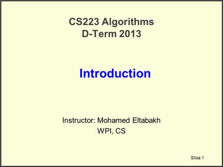 CS223 Algorithms D-Term 2013 Instructor: Mohamed Eltabakh WPI, CS Introduction Slide 1.