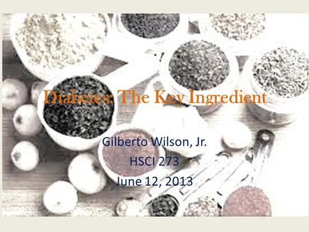 Diabetes: The Key Ingredient Gilberto Wilson, Jr. HSCI 273 June 12, 2013.