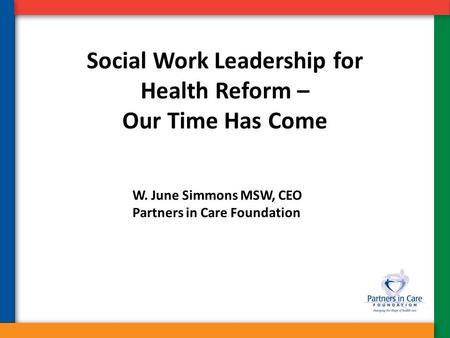 Social Work Leadership for Health Reform – Our Time Has Come W. June Simmons MSW, CEO Partners in Care Foundation.