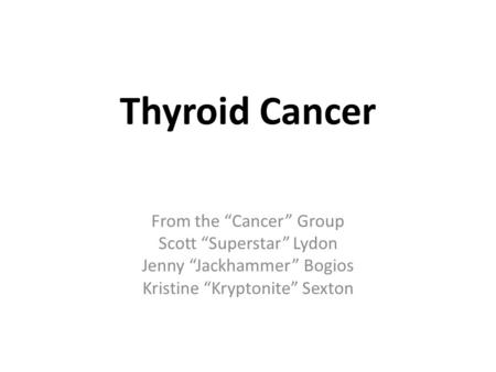 Thyroid Cancer From the “Cancer” Group Scott “Superstar” Lydon Jenny “Jackhammer” Bogios Kristine “Kryptonite” Sexton.
