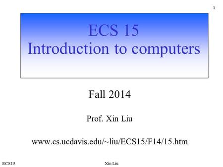ECS15Xin Liu 1 ECS 15 Introduction to computers Fall 2014 Prof. Xin Liu www.cs.ucdavis.edu/~liu/ECS15/F14/15.htm.