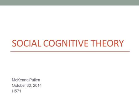 SOCIAL COGNITIVE THEORY McKenna Pullen October 30, 2014 H571.