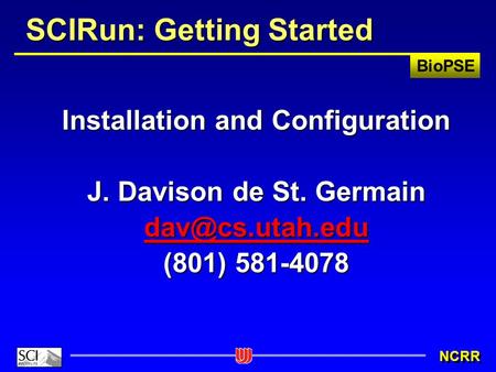 BioPSE NCRR SCIRun: Getting Started Installation and Configuration J. Davison de St. Germain (801) 581-4078.