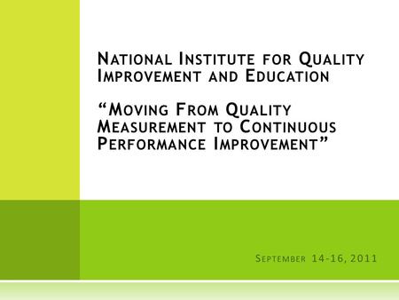 N ATIONAL I NSTITUTE FOR Q UALITY I MPROVEMENT AND E DUCATION “M OVING F ROM Q UALITY M EASUREMENT TO C ONTINUOUS P ERFORMANCE I MPROVEMENT ” S EPTEMBER.