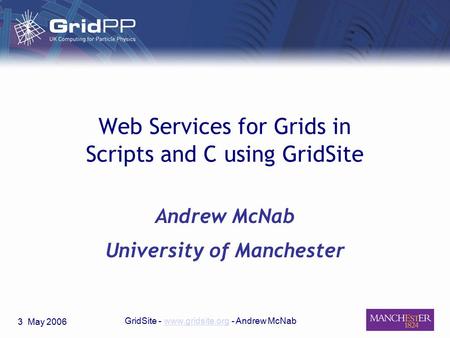 3 May 2006 GridSite - www.gridsite.org - Andrew McNabwww.gridsite.org Web Services for Grids in Scripts and C using GridSite Andrew McNab University of.