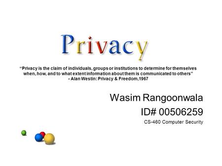 Wasim Rangoonwala ID# 00506259 CS-460 Computer Security “Privacy is the claim of individuals, groups or institutions to determine for themselves when,