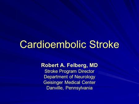 Cardioembolic Stroke Robert A. Felberg, MD Stroke Program Director Department of Neurology Geisinger Medical Center Danville, Pennsylvania.