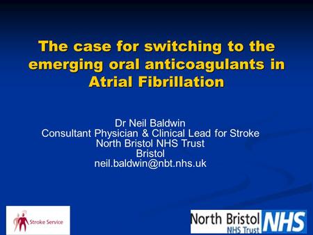 The case for switching to the emerging oral anticoagulants in Atrial Fibrillation Dr Neil Baldwin Consultant Physician & Clinical Lead for Stroke North.