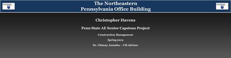 Christopher Havens Spring 2012 Dr. Chimay Anumba – CM Advisor Construction Management Penn State AE Senior Capstone Project The Northeastern Pennsylvania.
