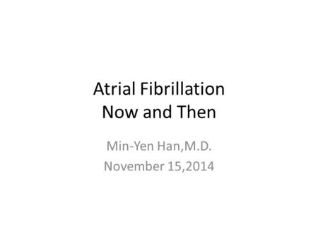 Atrial Fibrillation Now and Then Min-Yen Han,M.D. November 15,2014.