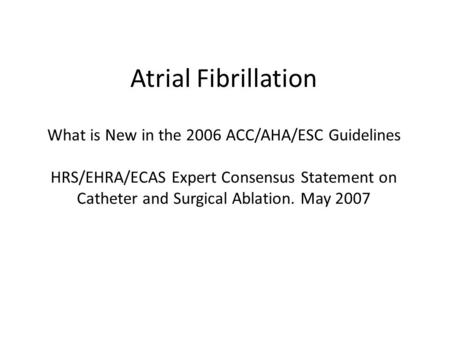 Atrial Fibrillation What is New in the 2006 ACC/AHA/ESC Guidelines HRS/EHRA/ECAS Expert Consensus Statement on Catheter and Surgical Ablation. May 2007.