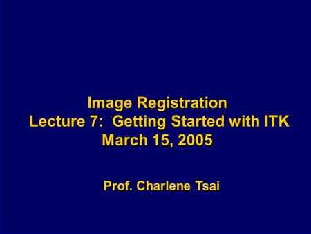 Image Registration Lecture 7: Getting Started with ITK March 15, 2005 Prof. Charlene Tsai.