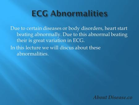 Due to certain diseases or body disorders, heart start beating abnormally. Due to this abnormal beating their is great variation in ECG. In this lecture.