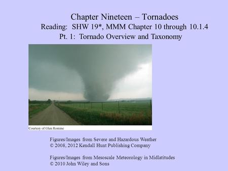 Chapter Nineteen – Tornadoes Reading: SHW 19*, MMM Chapter 10 through 10.1.4 Pt. 1: Tornado Overview and Taxonomy Figures/Images from Severe and Hazardous.