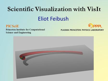 Scientific Visualization with VisIt Eliot Feibush PLASMA PRINCETON PHYSICS LABORATORY PICSciE Princeton Institute for Computational Science and Engineering.