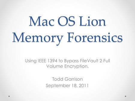 Mac OS Lion Memory Forensics Using IEEE 1394 to Bypass FileVault 2 Full Volume Encryption. Todd Garrison September 18, 2011.