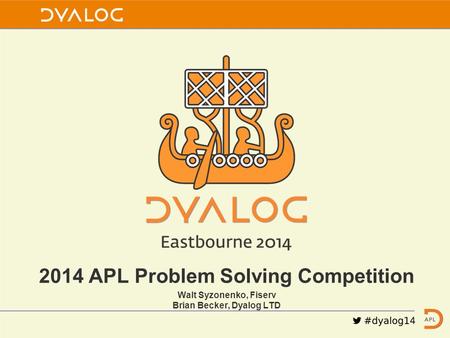 2014 APL Problem Solving Competition Walt Syzonenko, Fiserv Brian Becker, Dyalog LTD.