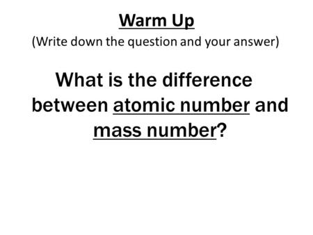 Warm Up What is the difference between atomic number and mass number? (Write down the question and your answer)
