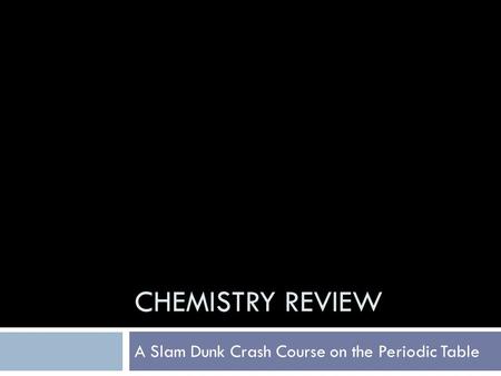 CHEMISTRY REVIEW A Slam Dunk Crash Course on the Periodic Table.