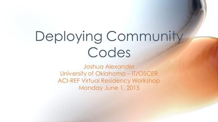 Joshua Alexander University of Oklahoma – IT/OSCER ACI-REF Virtual Residency Workshop Monday June 1, 2015 Deploying Community Codes.