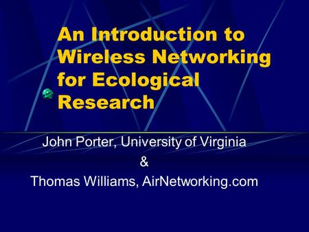 An Introduction to Wireless Networking for Ecological Research John Porter, University of Virginia & Thomas Williams, AirNetworking.com.