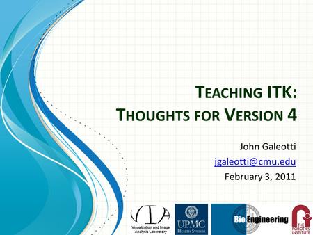 T EACHING ITK: T HOUGHTS FOR V ERSION 4 John Galeotti February 3, 2011.