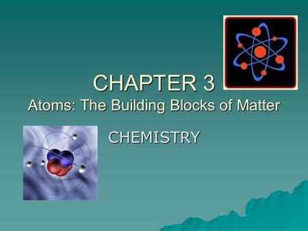CHAPTER 3 Atoms: The Building Blocks of Matter CHEMISTRY.