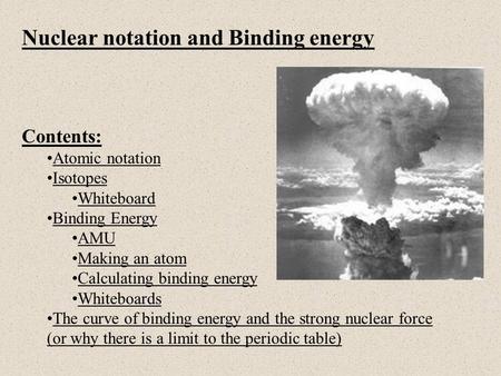 Nuclear notation and Binding energy Contents: Atomic notation Isotopes Whiteboard Binding Energy AMU Making an atom Calculating binding energy Whiteboards.