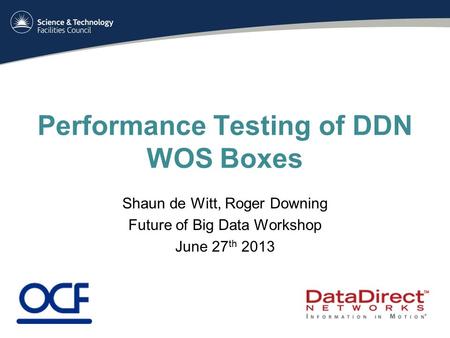 Performance Testing of DDN WOS Boxes Shaun de Witt, Roger Downing Future of Big Data Workshop June 27 th 2013.