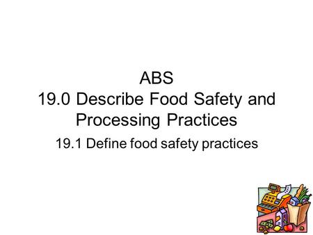 ABS 19.0 Describe Food Safety and Processing Practices 19.1 Define food safety practices.