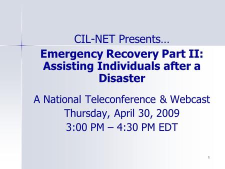 1 CIL-NET Presents… Emergency Recovery Part II: Assisting Individuals after a Disaster A National Teleconference & Webcast Thursday, April 30, 2009 3:00.