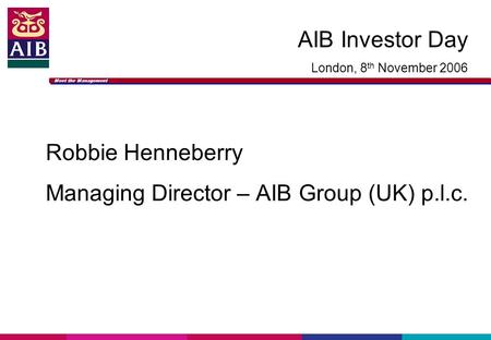 Meet the Management AIB Investor Day London, 8 th November 2006 Robbie Henneberry Managing Director – AIB Group (UK) p.l.c.