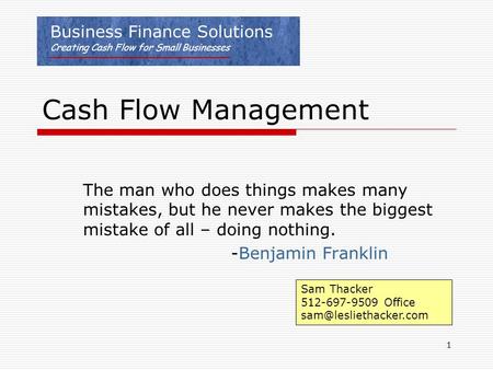 1 Cash Flow Management The man who does things makes many mistakes, but he never makes the biggest mistake of all – doing nothing. -Benjamin Franklin Sam.