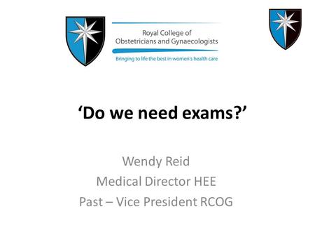 ‘Do we need exams?’ Wendy Reid Medical Director HEE Past – Vice President RCOG.