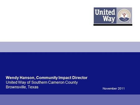 Wendy Hanson, Community Impact Director United Way of Southern Cameron County Brownsville, Texas November 2011.