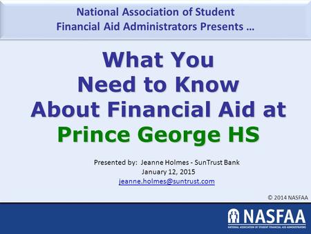 National Association of Student Financial Aid Administrators Presents … © 2014 NASFAA What You Need to Know About Financial Aid at Prince George HS Presented.