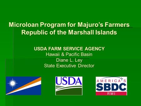 Microloan Program for Majuro’s Farmers Republic of the Marshall Islands USDA FARM SERVICE AGENCY Hawaii & Pacific Basin Diane L. Ley State Executive Director.
