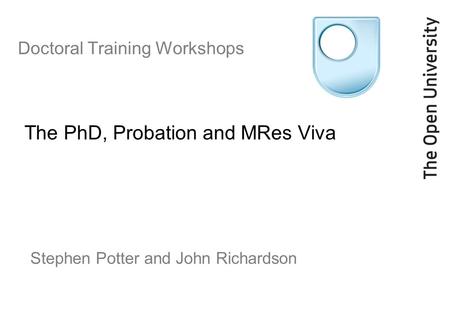 Doctoral Training Workshops The PhD, Probation and MRes Viva Stephen Potter and John Richardson.