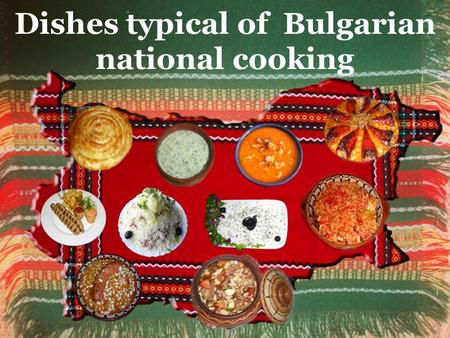 Dishes typical of Bulgarian national cooking.  A lot of dishes are prepared from ancient recipes told from generation to generation for centuries. 